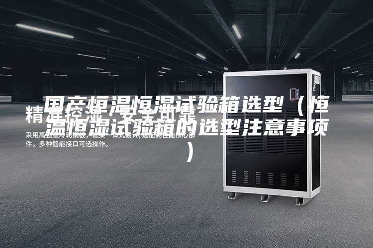国产恒温恒湿试验箱选型（恒温恒湿试验箱的选型注意事项）