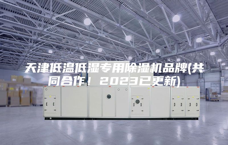 天津低温低湿专用除湿机品牌(共同合作！2023已更新)