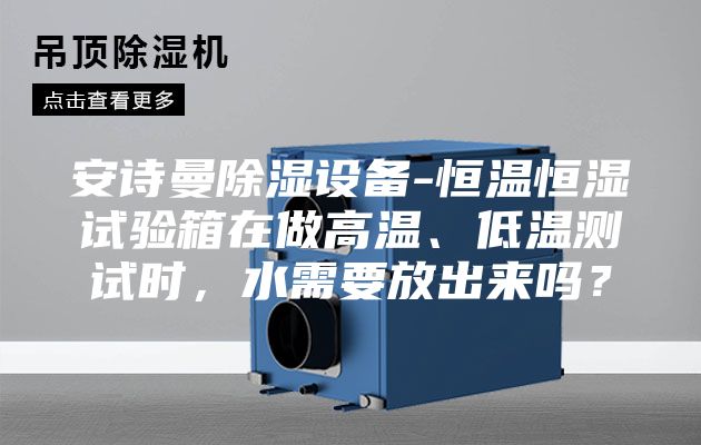 安诗曼除湿设备-恒温恒湿试验箱在做高温、低温测试时，水需要放出来吗？