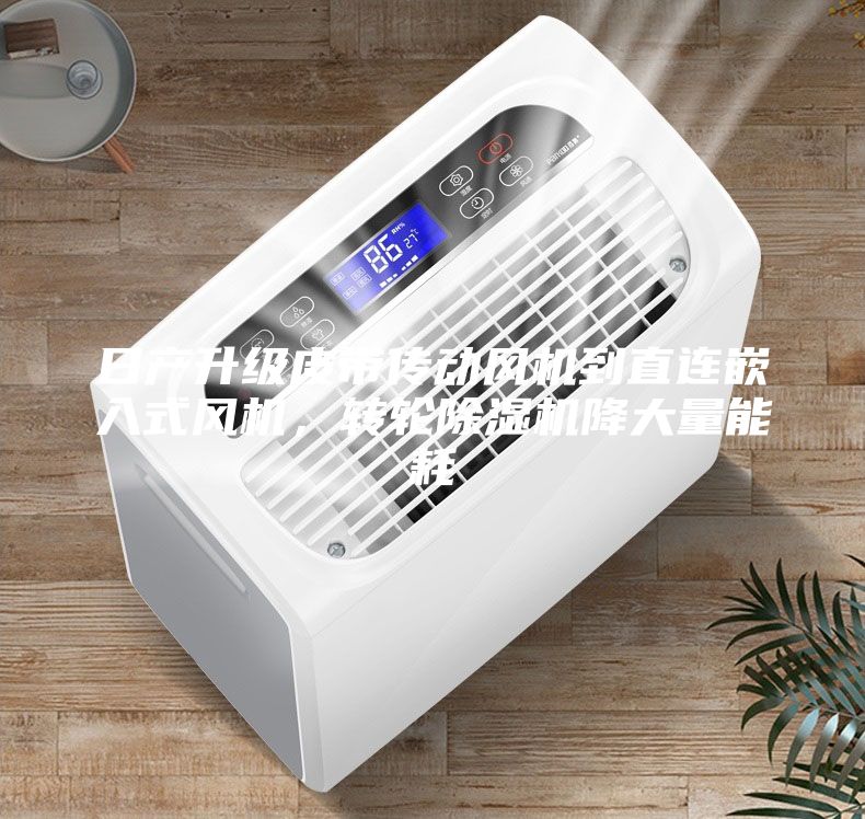 日产升级皮带传动风机到直连嵌入式风机，转轮除湿机降大量能耗