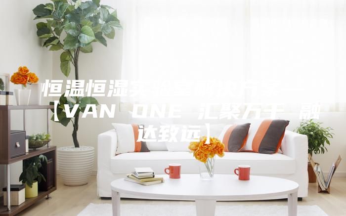 恒温恒湿实验室解决方案—【VAN ONE 汇聚万千 融达致远】