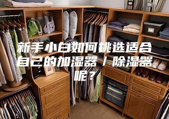 新手小白如何挑选适合自己的加湿器／除湿器呢？