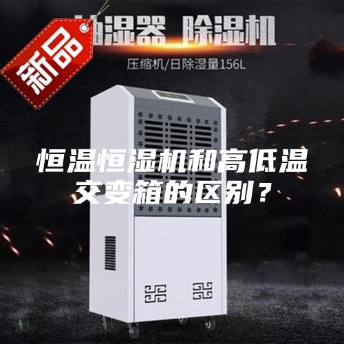 恒温恒湿机和高低温交变箱的区别？