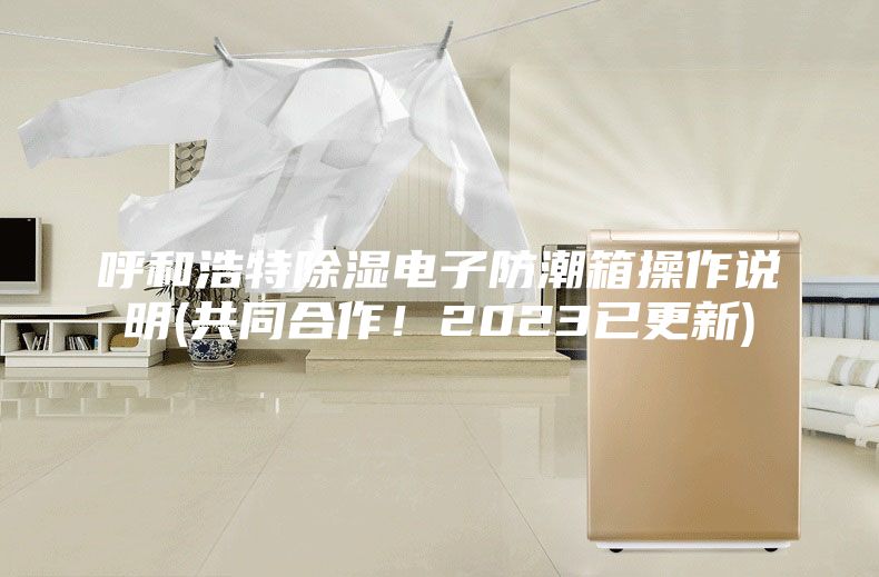 呼和浩特除湿电子防潮箱操作说明(共同合作！2023已更新)