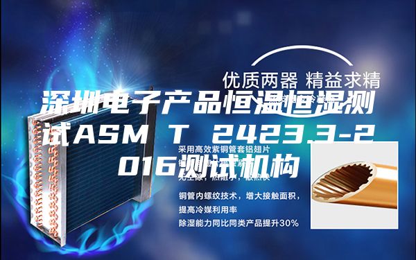 深圳电子产品恒温恒湿测试ASM∕T 2423.3-2016测试机构