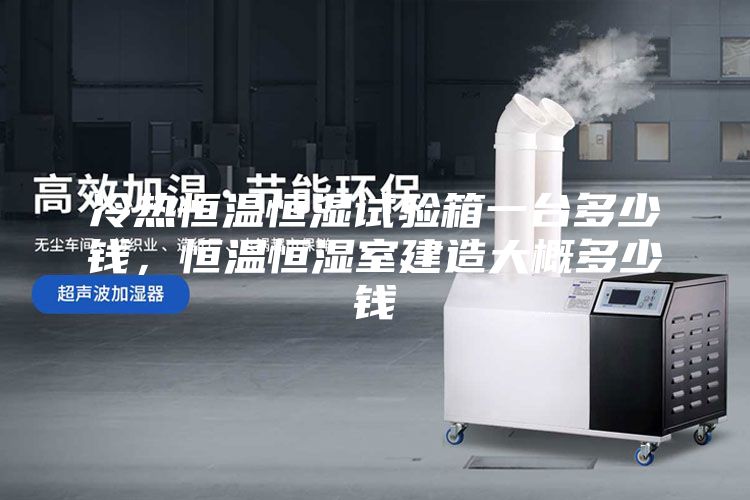 冷热恒温恒湿试验箱一台多少钱，恒温恒湿室建造大概多少钱