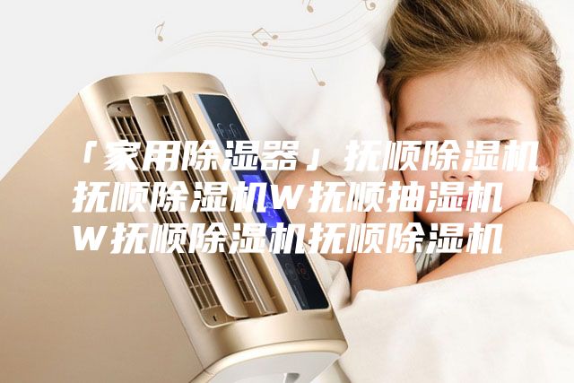 「家用除湿器」抚顺除湿机抚顺除湿机W抚顺抽湿机W抚顺除湿机抚顺除湿机