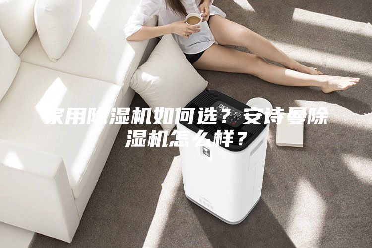 家用除湿机如何选？安诗曼除湿机怎么样？