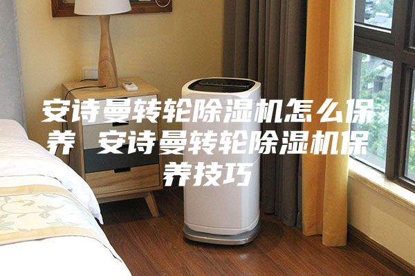 安诗曼转轮除湿机怎么保养 安诗曼转轮除湿机保养技巧