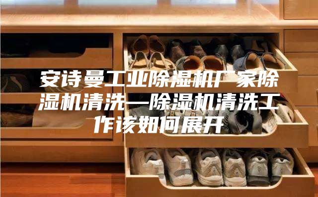 安诗曼工业除湿机厂家除湿机清洗—除湿机清洗工作该如何展开