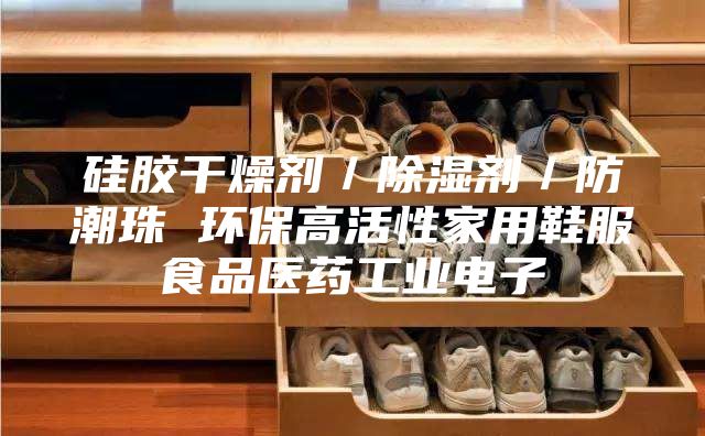 硅胶干燥剂／除湿剂／防潮珠 环保高活性家用鞋服食品医药工业电子
