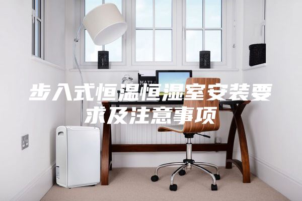步入式恒温恒湿室安装要求及注意事项
