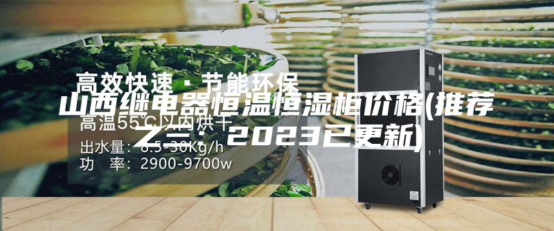 山西继电器恒温恒湿柜价格(推荐之三：2023已更新)