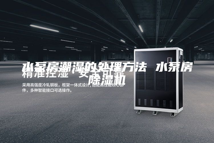 水泵房潮湿的处理方法 水泵房除湿机