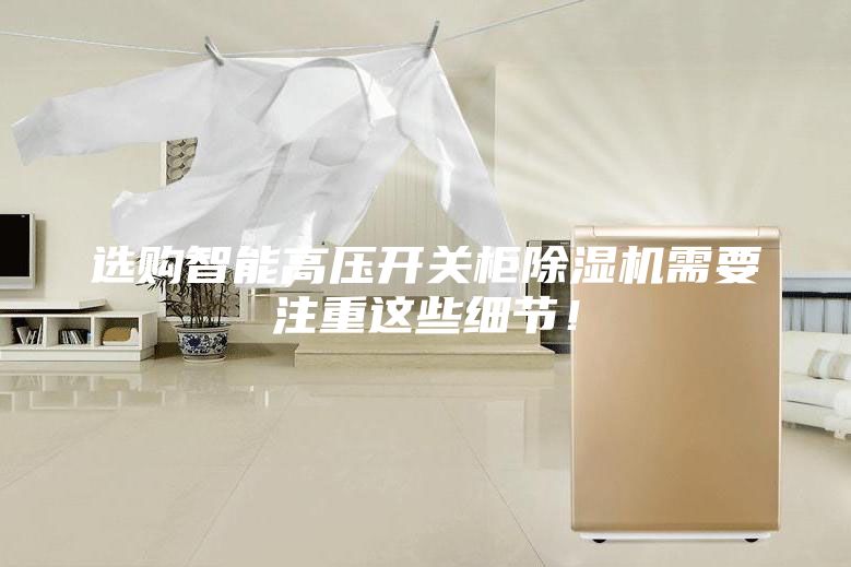 选购智能高压开关柜除湿机需要注重这些细节!