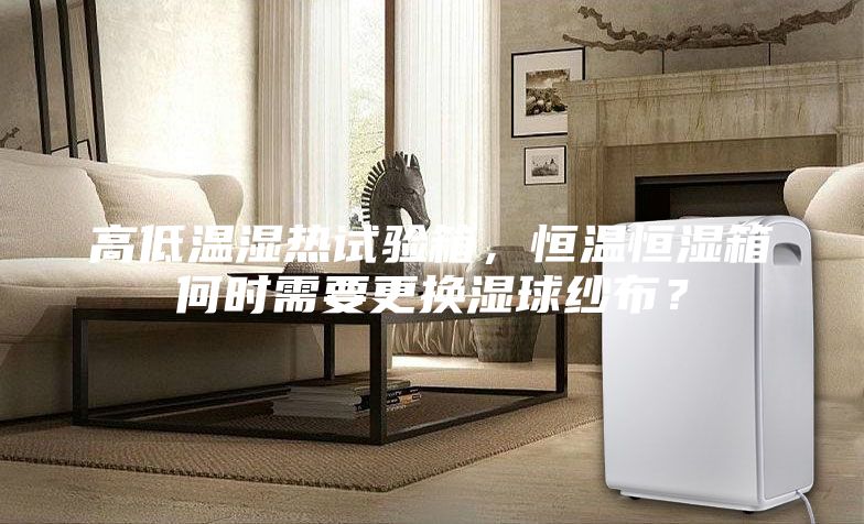 高低温湿热试验箱，恒温恒湿箱何时需要更换湿球纱布？