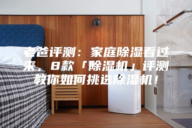 老爸评测:家庭除湿看过来,8款「除湿机」评测教你如何挑选除湿机!