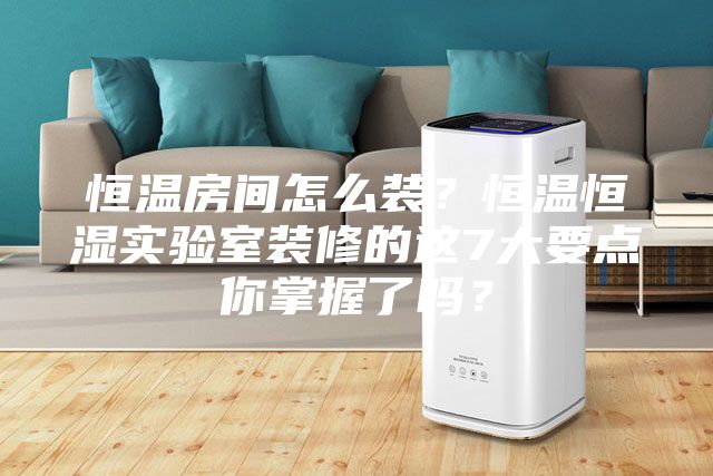 恒温房间怎么装?恒温恒湿实验室装修的这7大要点你掌握了吗?