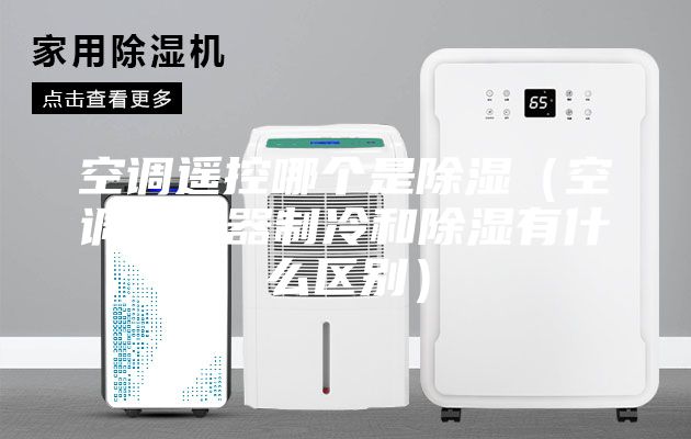 空调遥控哪个是除湿(空调遥控器制冷和除湿有什么区别)