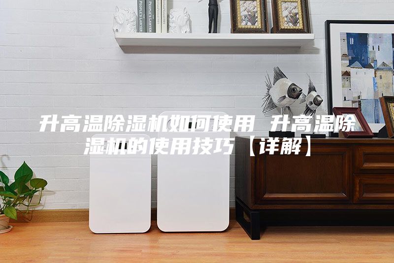 升高温除湿机如何使用 升高温除湿机的使用技巧【详解】