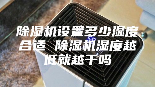 除湿机设置多少湿度合适 除湿机湿度越低就越干吗