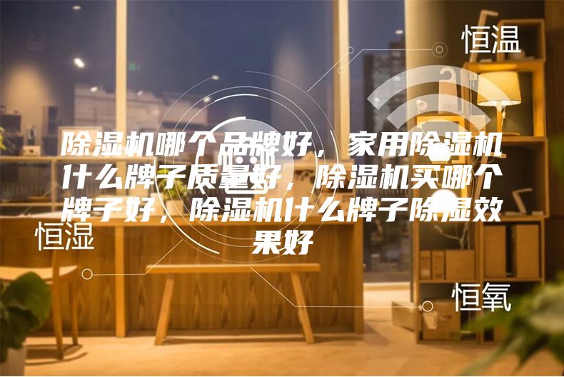 除湿机哪个品牌好,家用除湿机什么牌子质量好,除湿机买哪个牌子好,除湿机什么牌子除湿效果好