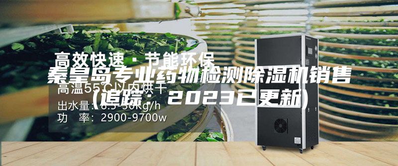 秦皇岛专业药物检测除湿机销售(追踪：2023已更新)