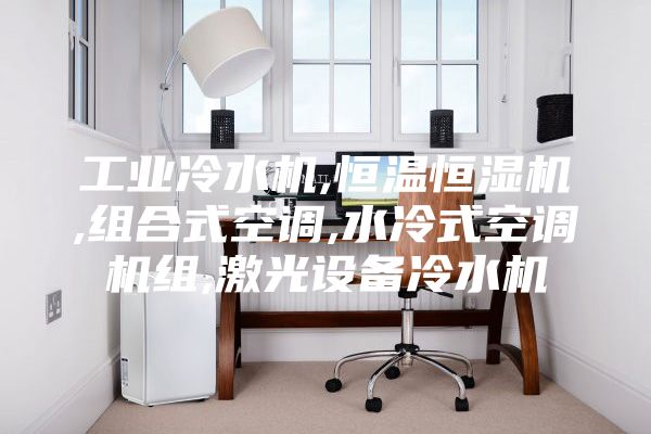 工业冷水机,恒温恒湿机,组合式空调,水冷式空调机组,激光设备冷水机