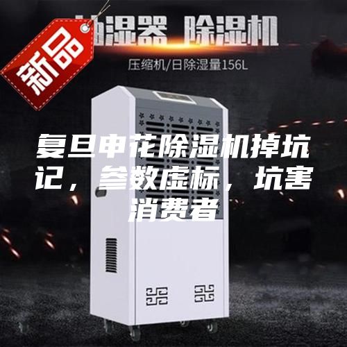 复旦申花除湿机掉坑记，参数虚标，坑害消费者