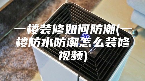 一楼装修如何防潮(一楼防水防潮怎么装修视频)