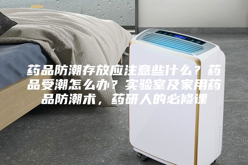 药品防潮存放应注意些什么?药品受潮怎么办?实验室及家用药品防潮术,药研人的必修课