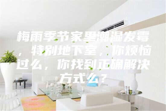梅雨季节家里潮湿发霉，特别地下室，你烦恼过么，你找到正确解决方式么？