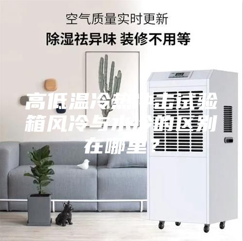 高低温冷热冲击试验箱风冷与水冷的区别在哪里?