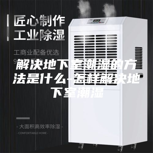 解决地下室潮湿的方法是什么-怎样解决地下室潮湿