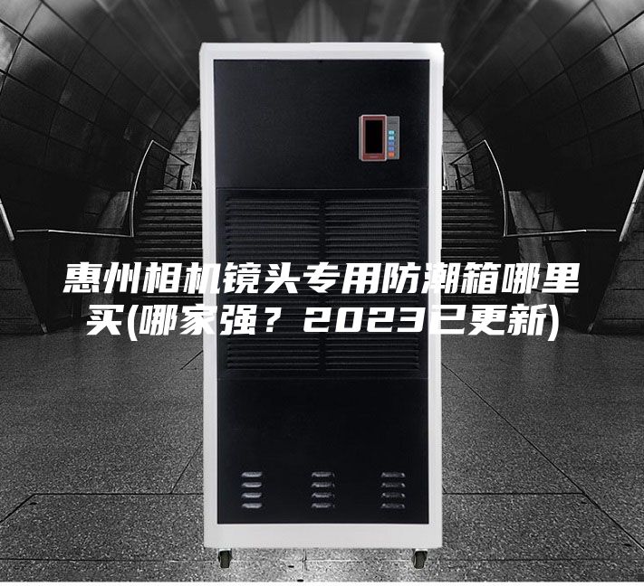 惠州相机镜头专用防潮箱哪里买(哪家强？2023已更新)