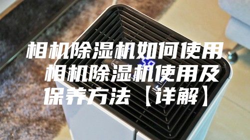 相机除湿机如何使用 相机除湿机使用及保养方法【详解】
