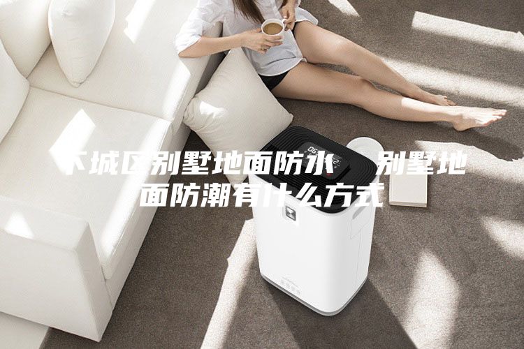 下城区别墅地面防水  别墅地面防潮有什么方式