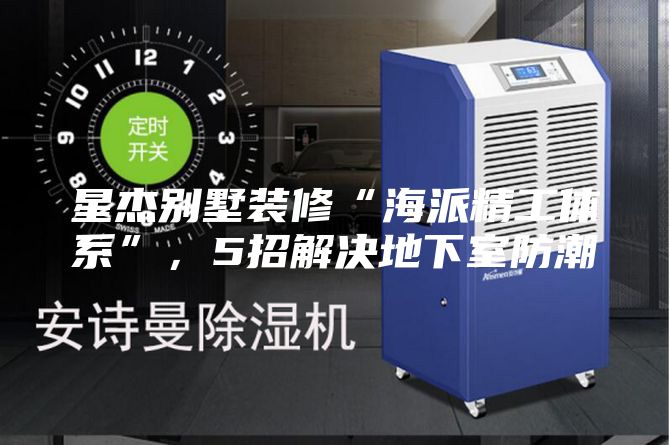 星杰别墅装修“海派精工体系”,5招解决地下室防潮