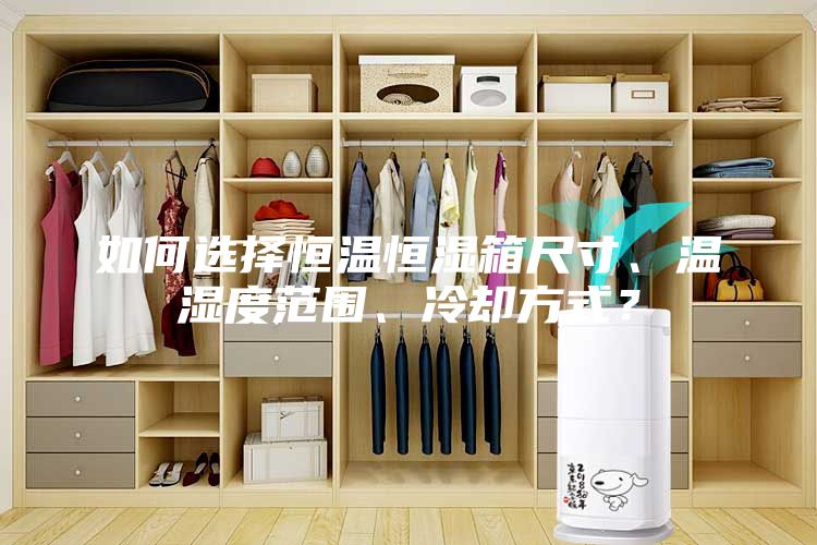 如何选择恒温恒湿箱尺寸、温湿度范围、冷却方式?