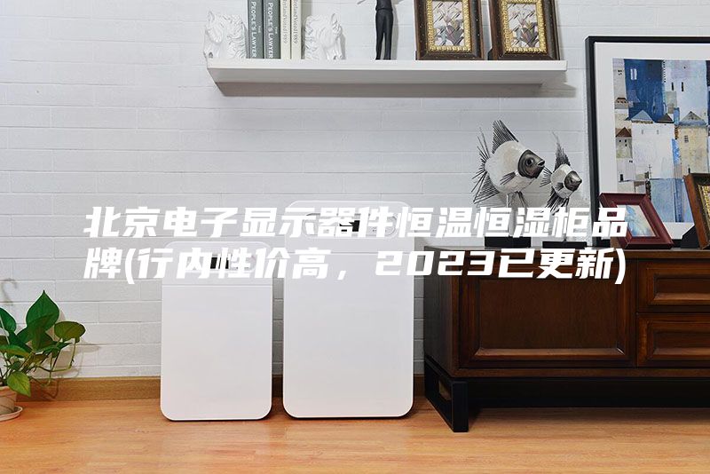 北京电子显示器件恒温恒湿柜品牌(行内性价高,2023已更新)