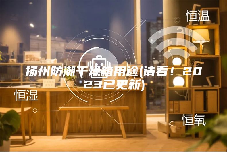 扬州防潮干燥箱用途(请看!2023已更新)