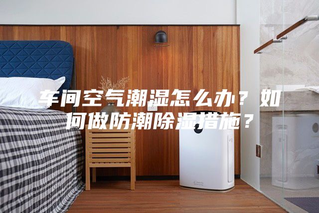 车间空气潮湿怎么办?如何做防潮除湿措施?