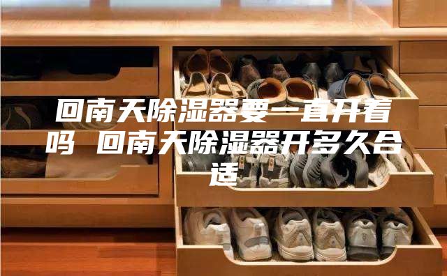 回南天除湿器要一直开着吗 回南天除湿器开多久合适