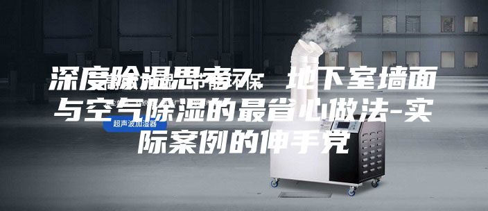 深度除湿思考7：地下室墙面与空气除湿的最省心做法-实际案例的伸手党
