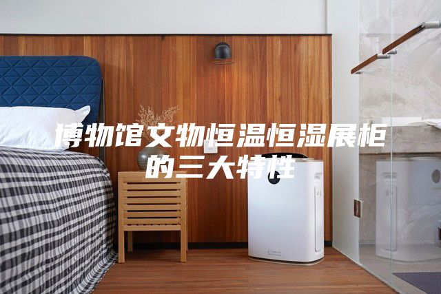 博物馆文物恒温恒湿展柜的三大特性