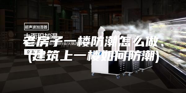 老房子一楼防潮怎么做、(建筑上一楼如何防潮)