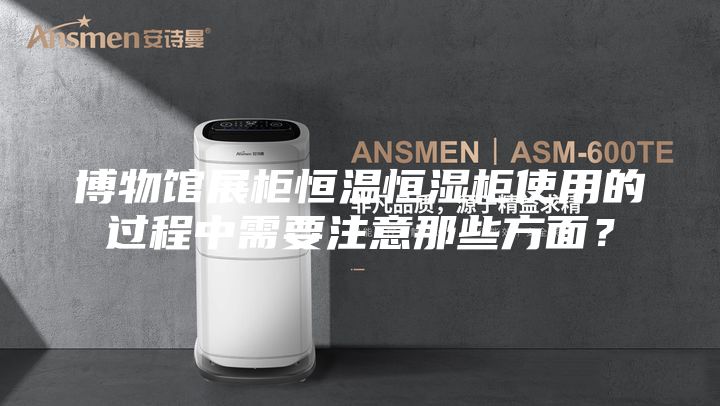 博物馆展柜恒温恒湿柜使用的过程中需要注意那些方面?