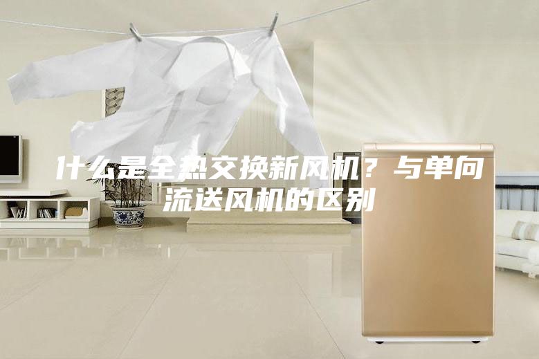 什么是全热交换新风机？与单向流送风机的区别