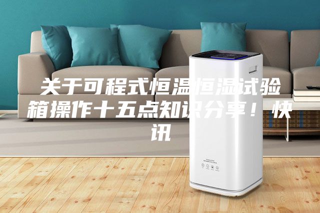 关于可程式恒温恒湿试验箱操作十五点知识分享！快讯