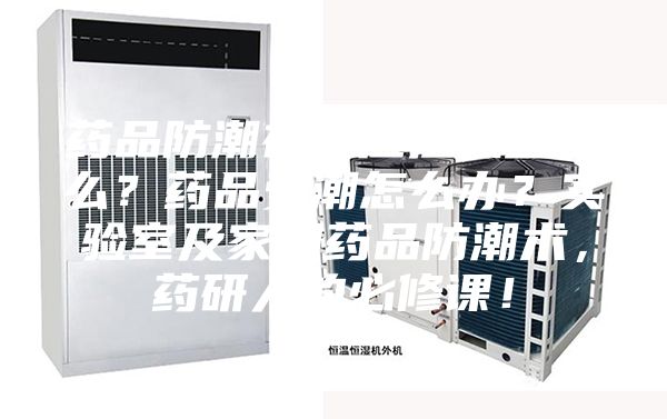 药品防潮存放应注意些什么?药品受潮怎么办?实验室及家用药品防潮术,药研人的必修课!